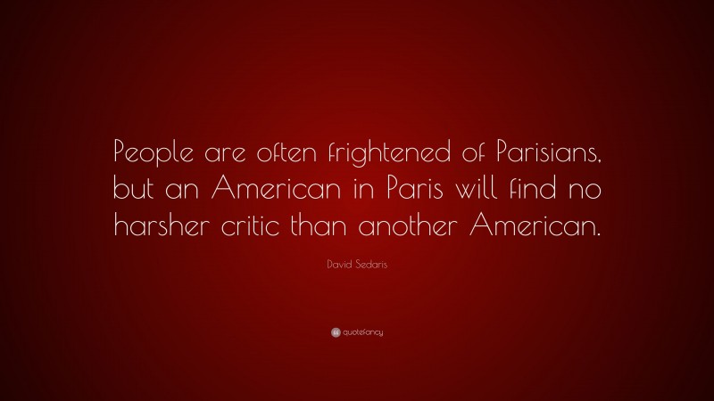 David Sedaris Quote: “People are often frightened of Parisians, but an American in Paris will find no harsher critic than another American.”