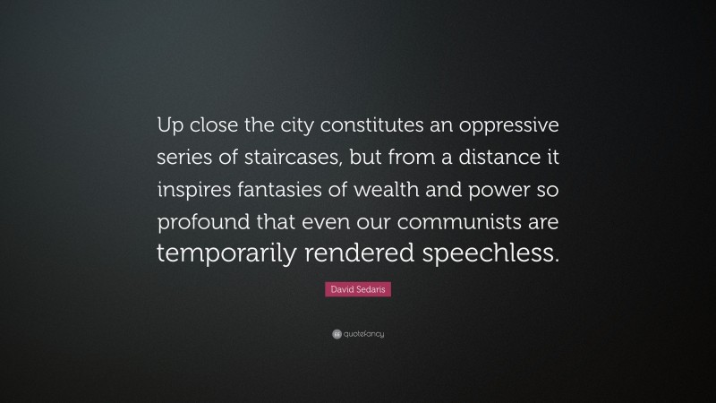 David Sedaris Quote: “Up close the city constitutes an oppressive series of staircases, but from a distance it inspires fantasies of wealth and power so profound that even our communists are temporarily rendered speechless.”