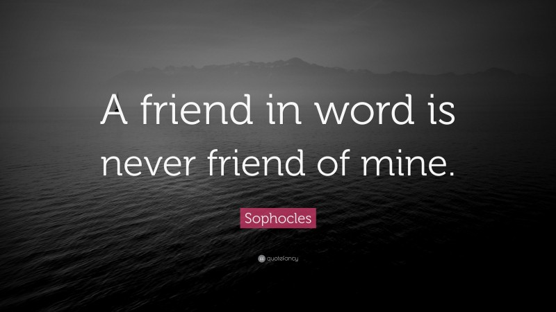Sophocles Quote: “A friend in word is never friend of mine.”