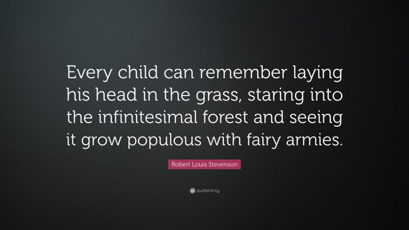 Robert Louis Stevenson Quote: “Every child can remember laying his head in the grass, staring into the infinitesimal forest and seeing it grow populous with fairy armies.”