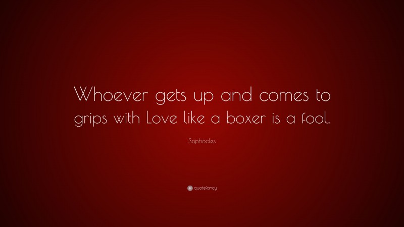Sophocles Quote: “Whoever gets up and comes to grips with Love like a boxer is a fool.”