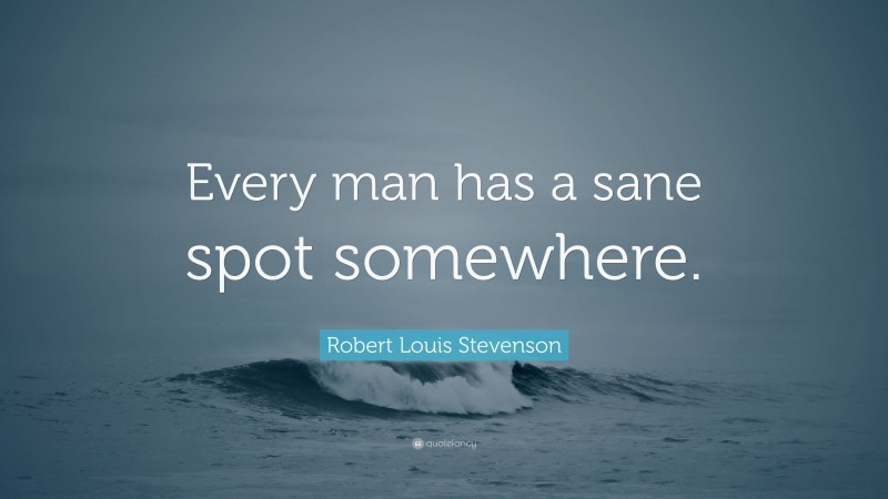 Robert Louis Stevenson Quote: “Every man has a sane spot somewhere.”