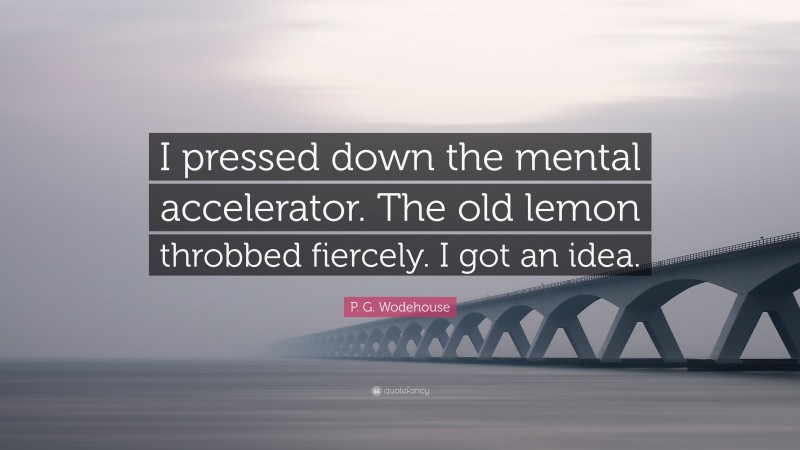 P. G. Wodehouse Quote: “I pressed down the mental accelerator. The old lemon throbbed fiercely. I got an idea.”