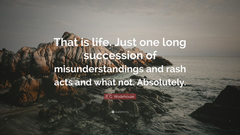 P. G. Wodehouse Quote: “That is life. Just one long succession of misunderstandings and rash acts and what not. Absolutely.”