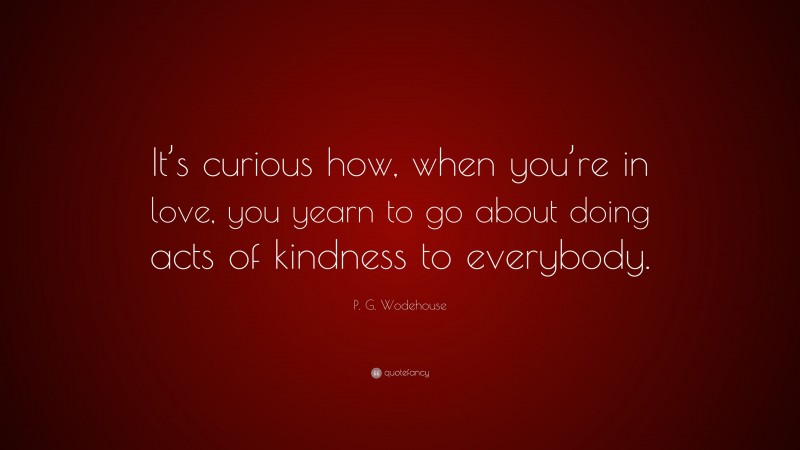 P. G. Wodehouse Quote: “It’s curious how, when you’re in love, you yearn to go about doing acts of kindness to everybody.”