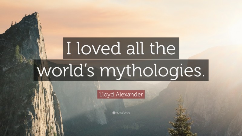 Lloyd Alexander Quote: “I loved all the world’s mythologies.”
