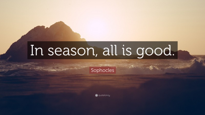 Sophocles Quote: “In season, all is good.”