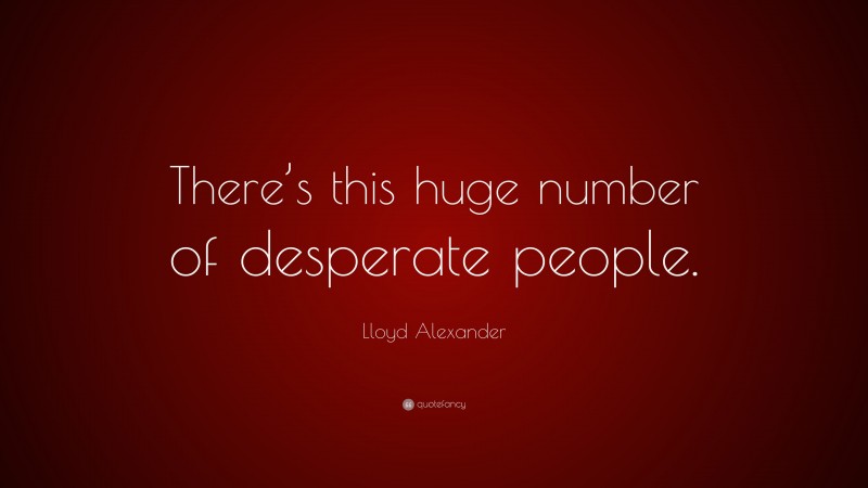 Lloyd Alexander Quote: “There’s this huge number of desperate people.”