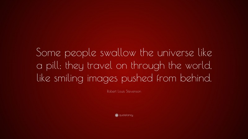 Robert Louis Stevenson Quote: “Some people swallow the universe like a pill; they travel on through the world, like smiling images pushed from behind.”