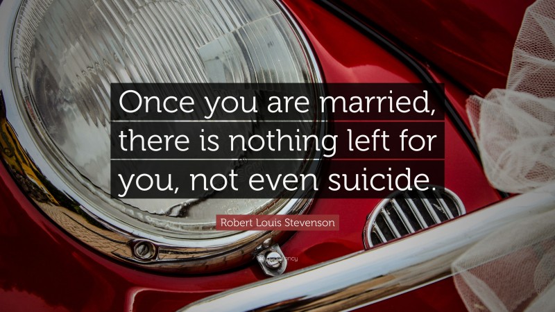 Robert Louis Stevenson Quote: “Once you are married, there is nothing left for you, not even suicide.”