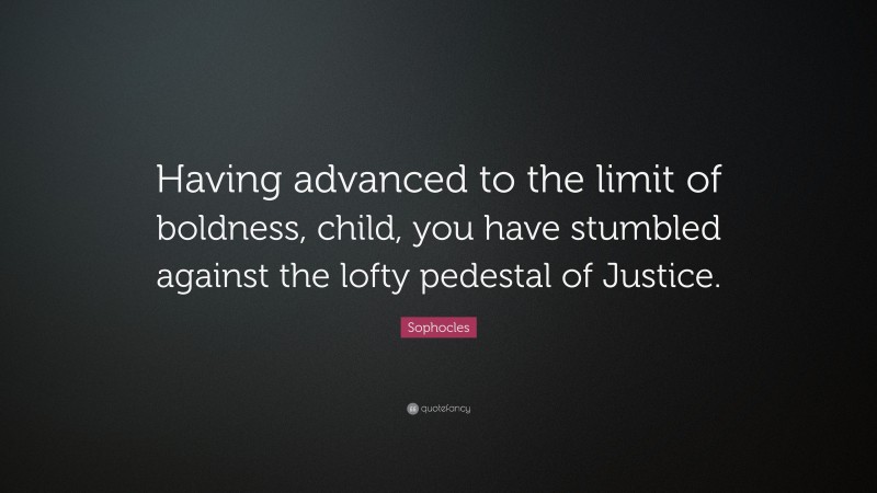 Sophocles Quote: “Having advanced to the limit of boldness, child, you have stumbled against the lofty pedestal of Justice.”