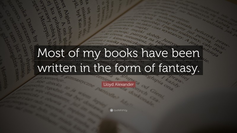 Lloyd Alexander Quote: “Most of my books have been written in the form of fantasy.”