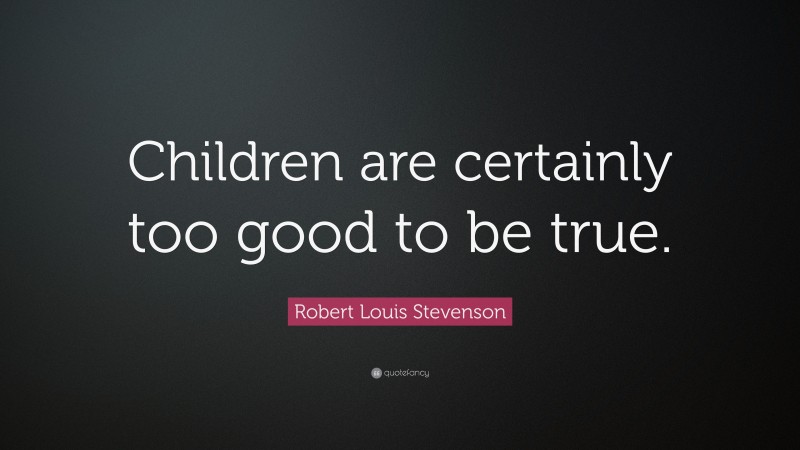 Robert Louis Stevenson Quote: “Children are certainly too good to be true.”