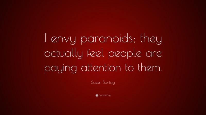 Susan Sontag Quote: “I envy paranoids; they actually feel people are paying attention to them.”