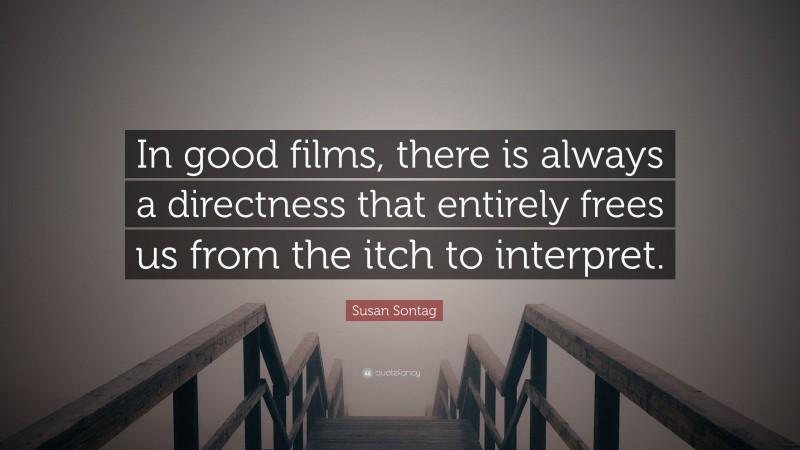 Susan Sontag Quote: “In good films, there is always a directness that entirely frees us from the itch to interpret.”