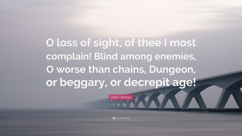 John Milton Quote: “O loss of sight, of thee I most complain! Blind among enemies, O worse than chains, Dungeon, or beggary, or decrepit age!”