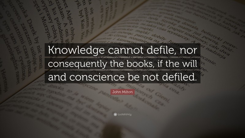 John Milton Quote: “Knowledge cannot defile, nor consequently the books, if the will and conscience be not defiled.”