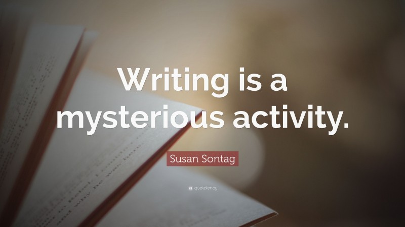 Susan Sontag Quote: “Writing is a mysterious activity.”