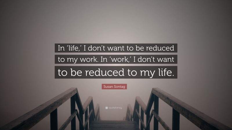 Susan Sontag Quote: “In ‘life,’ I don’t want to be reduced to my work. In ‘work,’ I don’t want to be reduced to my life.”