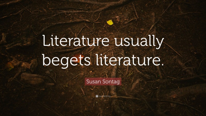 Susan Sontag Quote: “Literature usually begets literature.”