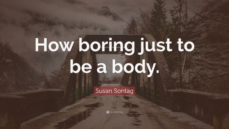 Susan Sontag Quote: “How boring just to be a body.”