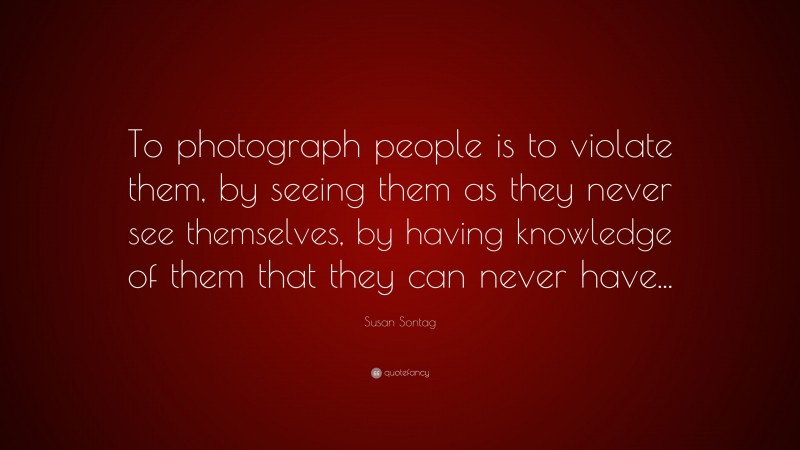Susan Sontag Quote: “To photograph people is to violate them, by seeing them as they never see themselves, by having knowledge of them that they can never have...”