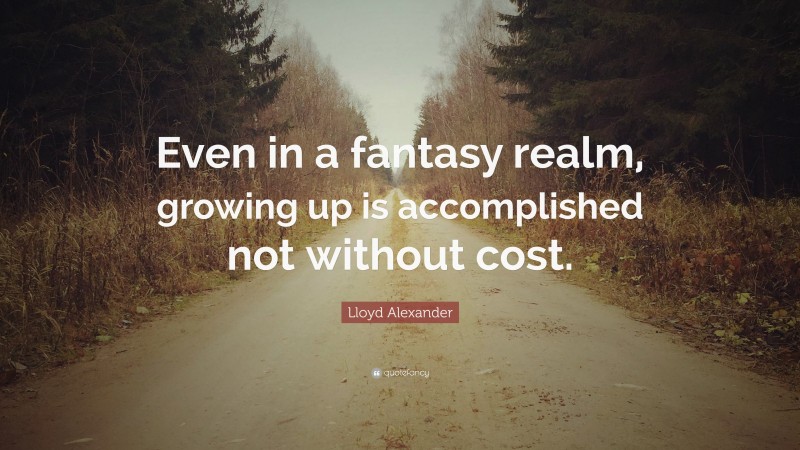 Lloyd Alexander Quote: “Even in a fantasy realm, growing up is accomplished not without cost.”