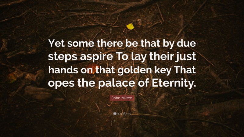 John Milton Quote: “Yet some there be that by due steps aspire To lay their just hands on that golden key That opes the palace of Eternity.”