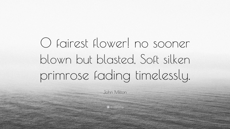 John Milton Quote: “O fairest flower! no sooner blown but blasted, Soft silken primrose fading timelessly.”