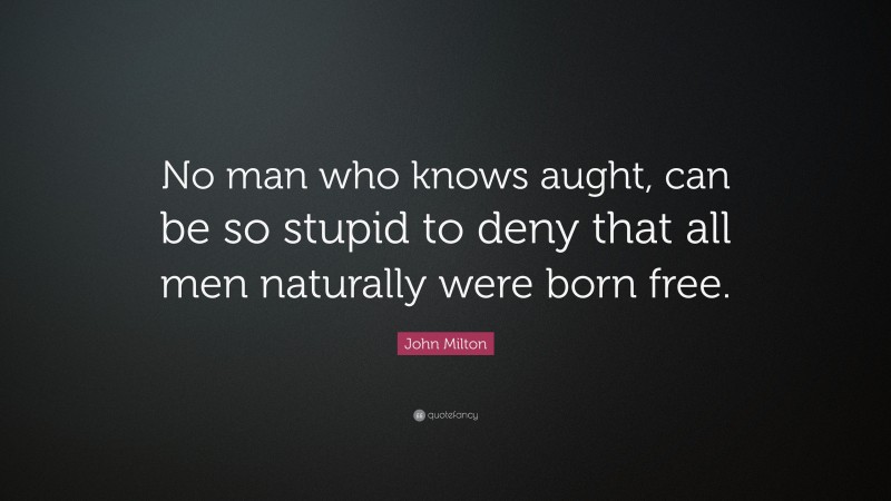 John Milton Quote: “No man who knows aught, can be so stupid to deny that all men naturally were born free.”