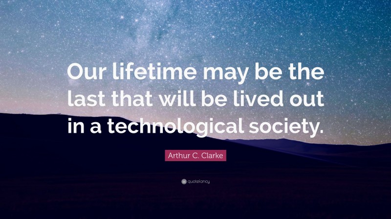 Arthur C. Clarke Quote: “Our lifetime may be the last that will be lived out in a technological society.”