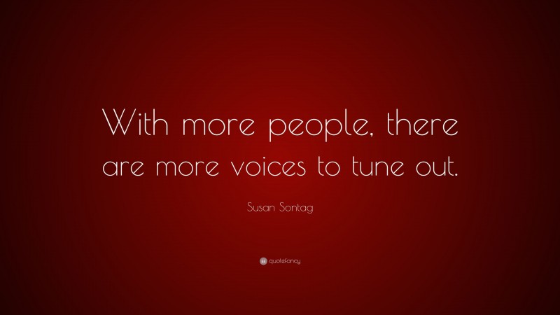 Susan Sontag Quote: “With more people, there are more voices to tune out.”