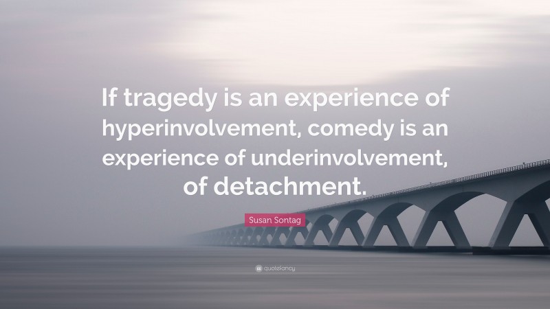 Susan Sontag Quote: “If tragedy is an experience of hyperinvolvement, comedy is an experience of underinvolvement, of detachment.”