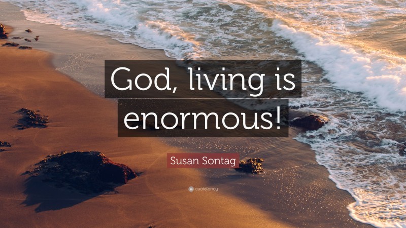 Susan Sontag Quote: “God, living is enormous!”