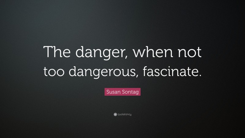 Susan Sontag Quote: “The danger, when not too dangerous, fascinate.”