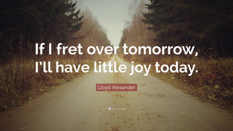 Lloyd Alexander Quote: “If I fret over tomorrow, I’ll have little joy today.”