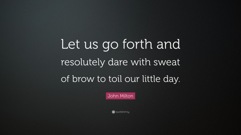 John Milton Quote: “Let us go forth and resolutely dare with sweat of brow to toil our little day.”