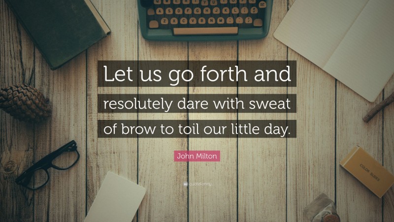 John Milton Quote: “Let us go forth and resolutely dare with sweat of brow to toil our little day.”