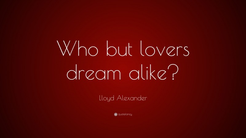 Lloyd Alexander Quote: “Who but lovers dream alike?”