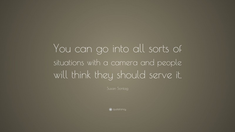 Susan Sontag Quote: “You can go into all sorts of situations with a camera and people will think they should serve it.”