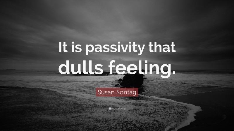 Susan Sontag Quote: “It is passivity that dulls feeling.”