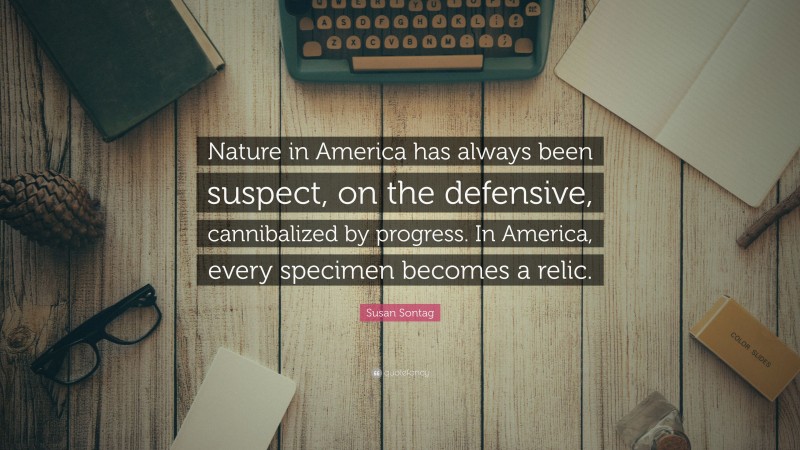 Susan Sontag Quote: “Nature in America has always been suspect, on the defensive, cannibalized by progress. In America, every specimen becomes a relic.”