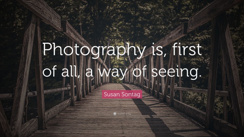 Susan Sontag Quote: “Photography is, first of all, a way of seeing.”