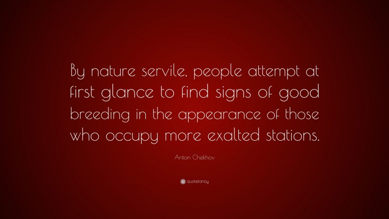 Anton Chekhov Quote: “By nature servile, people attempt at first glance to find signs of good breeding in the appearance of those who occupy more exalted stations.”