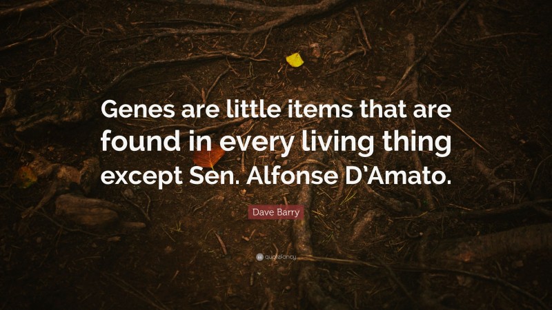 Dave Barry Quote: “Genes are little items that are found in every living thing except Sen. Alfonse D’Amato.”