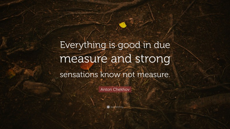 Anton Chekhov Quote: “Everything is good in due measure and strong sensations know not measure.”