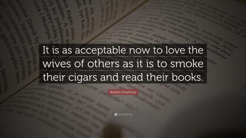 Anton Chekhov Quote: “It is as acceptable now to love the wives of others as it is to smoke their cigars and read their books.”