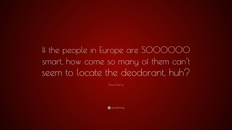 Dave Barry Quote: “If the people in Europe are SOOOOOO smart, how come so many of them can’t seem to locate the deodorant, huh?”