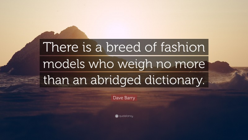 Dave Barry Quote: “There is a breed of fashion models who weigh no more than an abridged dictionary.”