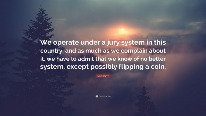 Dave Barry Quote: “We operate under a jury system in this country, and as much as we complain about it, we have to admit that we know of no better system, except possibly flipping a coin.”